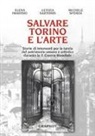Elena Imarisio, Letizia Sartoris, Michele Sforza - Salvare Torino e l'arte. Storie di interventi per la tutela del patrimonio umano e artistico durante la II guerra mondiale