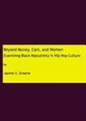 Jasmin S. Greene - Beyond Money, Cars, and Women: Examining Black Masculinity in Hip Hop Culture