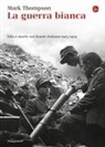 Mark Thompson - La guerra bianca. Vita e morte sul fronte italiano 1915-1919