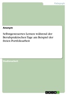 Anonym, Anonym, Anonymous - Selbstgesteuertes Lernen während der Berufspraktischen Tage am Beispiel der freien Portfolioarbeit