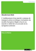 Aboudermane Bode - L' établissement d'un marché commun de transport aérien en Afrique à la lumière du modèle Européen. Règles d'accès au marché et défis liés à la sécurité de la navigation aérienne