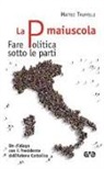 Gioele Anni, Matteo Truffelli - La P maiuscola. Fare politica sotto le parti. Un dialogo con il Presidente dell'Azione Cattolica