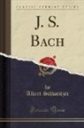 Albert Schweitzer - J. S. Bach (Classic Reprint)