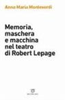 Anna Maria Monteverdi - Memoria, maschera e macchina nel teatro di Robert Lepage