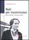 Alessandra Papa - Nati per incominciare. Vita e politica in Hannah Arendt