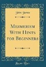 John James - Mesmerism With Hints for Beginners (Classic Reprint)
