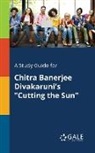 Cengage Learning Gale - A Study Guide for Chitra Banerjee Divakaruni's "Cutting the Sun"