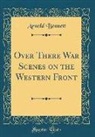 Arnold Bennett - Over There War Scenes on the Western Front (Classic Reprint)