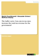 Alexa Grimm, Alexande Grimm, Alexander Grimm, Marti Pruschkowski, Martin Pruschkowski, Wol Stiasny... - The Laffer curve. Can cuts in tax rates increase the total tax revenue for the government?