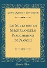 Antonio Maresca Di Serracapriola - Le Sculture di Michelangelo Naccherino in Napoli (Classic Reprint)