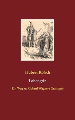 Hubert Kölsch - Lohengrin Ein Weg zu Richard Wagners Gralsoper