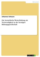 Johannes Schwarz - Die betriebliche Weiterbildung als Notwendigkeit in der heutigen Bildungsgesellschaft
