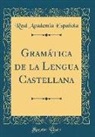 Real Academia Española - Gramática de la Lengua Castellana (Classic Reprint)