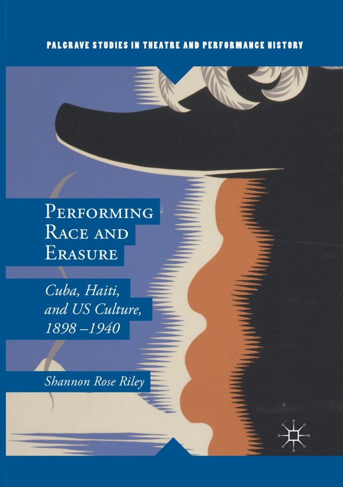Shannon Rose Riley - Performing Race and Erasure - Cuba, Haiti, and US Culture, 1898-1940