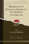 Caroline Pichler - Henriette von England, Gemahlinn des Herzogs von Orleans (Classic Reprint)