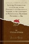 William Gibson - Lecture, Introductory to a Course on the Principles and Practice of Surgery, in the University of Pennsylvania, Delivered November 1, 1841 (Classic Reprint)