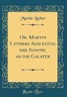 Martin Luther - Dr. Martin Luthers Auslegung der Epistel an die Galater (Classic Reprint)