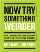 Michael Johnson - Now Try Something Weirder How to keep having great ideas and survive in the creative business
