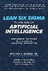 Dan Blackwell, Michael George, Michael L George, Michael L. George, Dinesh Rajan, Rajan Dinesh - Lean Six Sigma in the Age of Artificial Intelligence: Harnessing the Power of the Fourth Industrial Revolution