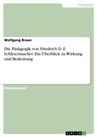 Wolfgang Braun - Die Pädagogik von Friedrich D. E. Schleiermacher. Ein Überblick zu Wirkung und Bedeutung