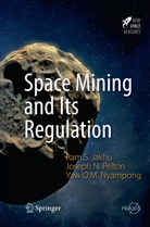 Ram Jakhu, Ram S Jakhu, Ram S. Jakhu, Yaw Otu Ma Nyampong, Yaw Otu Mankata Nyampong, Joseph Pelton... - Space Mining and Its Regulation