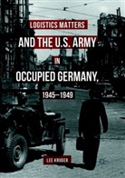Lee Kruger - Logistics Matters and the U.S. Army in Occupied Germany, 1945-1949