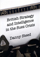 Danny Steed - British Strategy and Intelligence in the Suez Crisis