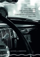 Glyne A Griffith, Glyne A. Griffith - The BBC and the Development of Anglophone Caribbean Literature, 1943-1958