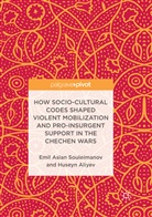 Huseyn Aliyev, Emil Asla Souleimanov, Emil Aslan Souleimanov - How Socio-Cultural Codes Shaped Violent Mobilization and Pro-Insurgent Support in the Chechen Wars