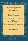 Wilhelm Liebknecht - Die Emser Depesche, oder wie Kriege Gemacht Werden (Classic Reprint)