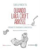 Isabella Marchetta, S. Lorusso - Quando Lara Croft arrossì. L'ordinarietà straordinaria di un'archeologa