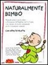 Naturalmente bimbo. Manuale pratico per la salute e il benessere del bambino da 0 a 3 anni, con i menu e le ricette settimanali per lo svezzamento naturale