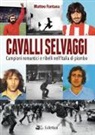 Matteo Fontana - Cavalli selvaggi. Campioni romantici e ribelli nell'Italia di piombo