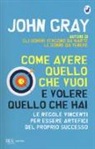 John Gray - Come avere quello che vuoi e volere quello che hai. Le regole vincenti per essere artefici del proprio successo