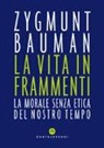Zygmunt Bauman - La vita in frammenti. La morale senza etica del nostro tempo