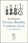 Karl Jaspers - Socrate, Buddha, Confucio, Gesù. Le personalità decisive