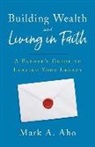 Mark A. Aho - Building Wealth and Living in Faith: A Father's Guide to Leaving Your Legacy