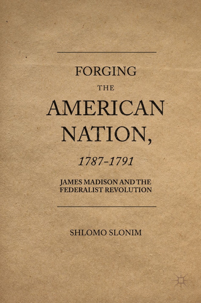 Shlomo Slonim - Forging the American Nation, 1787-1791 - James Madison and the Federalist Revolution