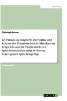 Christoph Ervens - Le francais au Maghreb. Der Status und Korpus des Französischen in Marokko im Vergleich und die Problematik der Sprachstandardisierung in dessen heterogenen Sprachengefüge