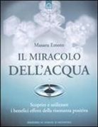 Masaru Emoto - Il miracolo dell'acqua. Scoprire e utilizzare i benefici effetti della risonanza positiva