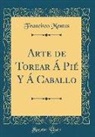 Francisco Montes - Arte de Torear Á Pié Y Á Caballo (Classic Reprint)