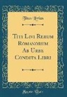 Titus Livius - Titi Livi Rerum Romanorum Ab Urbe Condita Libri (Classic Reprint)