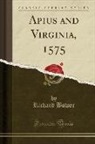 Richard Bower - Apius and Virginia, 1575 (Classic Reprint)