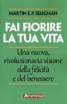 Martin E. P. Seligman - Fai fiorire la tua vita. Una nuova, rivoluzionaria visione della felicità e del benessere