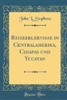 John L. Stephens - Reiseerlebnisse in Centralamerika, Chiapas und Yucatan (Classic Reprint)