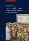 Michele Tomasi - Le arche dei santi. Scultura, religione e politica nel Trecento veneto