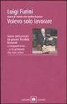 Luigi Furini - Volevo solo lavorare. Siamo tutti precari: da giovani flessibili, licenziati a cinquant'anni... E la pensione che non arriva