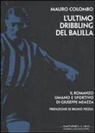 Mauro Colombo - L' ultimo dribbling del Balilla. Il romanzo umano e sportivo di Giuseppe Meazza