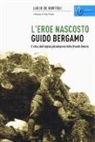 Lucio De Bortoli - Guido Bergamo. L'eroe nascosto. L'etica dell'alpino più decorato della grande guerra
