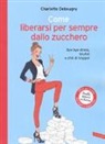 Charlotte Debeugny, D. Soucail - Come liberarsi per sempre dallo zucchero. Bye bye stress, brufoli e chili di troppo!